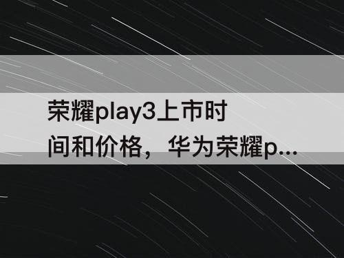 荣耀play3上市时间和价格，华为荣耀play3上市时间和价格