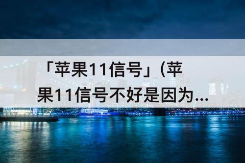 「苹果11信号」(苹果11信号不好是因为插的双卡原因吗)