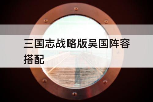 三国志战略版吴国阵容搭配