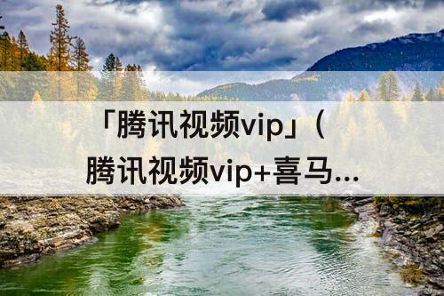 「腾讯视频vip」(腾讯视频vip+喜马拉雅会员)