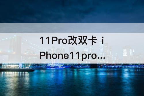 11Pro改双卡 iPhone11pro改双卡风险