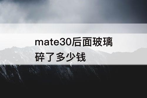 mate30后面玻璃碎了多少钱