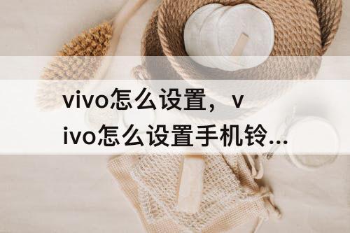 vivo怎么设置，vivo怎么设置手机铃声自定义