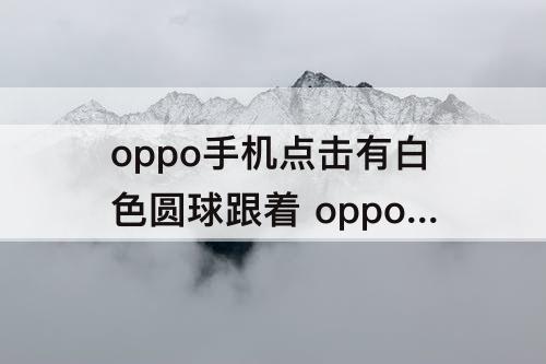 oppo手机点击有白色圆球跟着 oppo手机点击有白色圆球跟着如何关闭