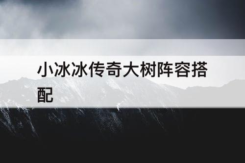 小冰冰传奇大树阵容搭配