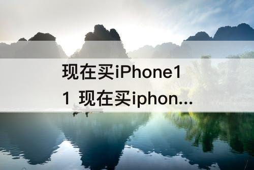 现在买iPhone11 现在买iphone11还值得吗