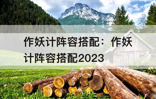 作妖计阵容搭配：作妖计阵容搭配2023