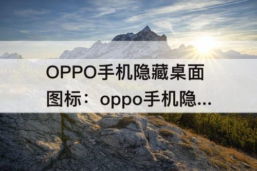 OPPO手机隐藏桌面图标：oppo手机隐藏桌面图标密码怎么修改