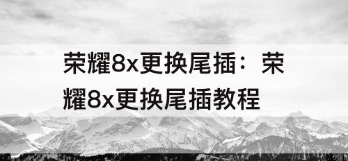 荣耀8x更换尾插：荣耀8x更换尾插教程