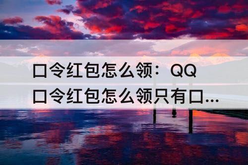 口令红包怎么领：QQ口令红包怎么领只有口令