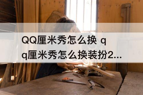 QQ厘米秀怎么换 qq厘米秀怎么换装扮2020