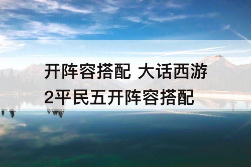 开阵容搭配 大话西游2平民五开阵容搭配