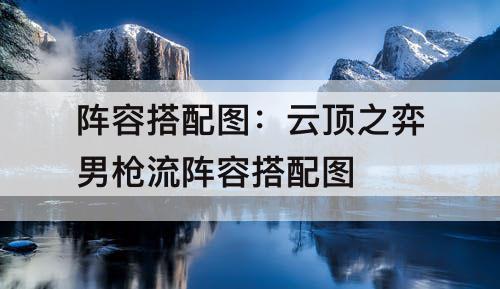 阵容搭配图：云顶之弈男枪流阵容搭配图