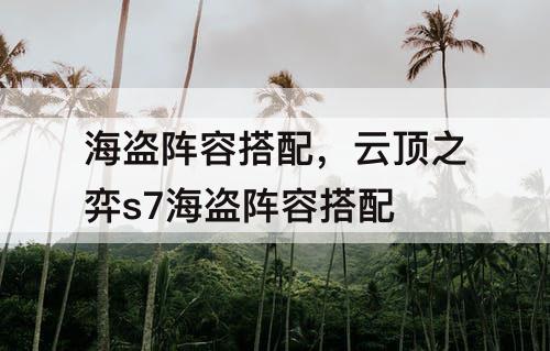 海盗阵容搭配，云顶之弈s7海盗阵容搭配