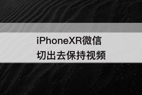 iPhoneXR微信切出去保持视频