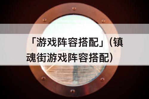 「游戏阵容搭配」(镇魂街游戏阵容搭配)