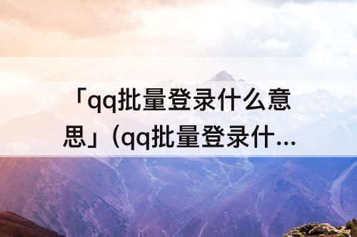 「qq批量登录什么意思」(qq批量登录什么意思贴吧)