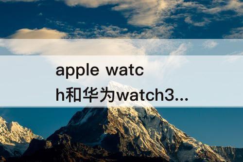 apple watch和华为watch3 apple watch和华为watch3 pro