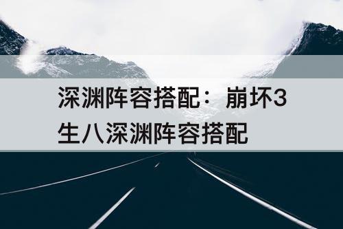 深渊阵容搭配：崩坏3生八深渊阵容搭配