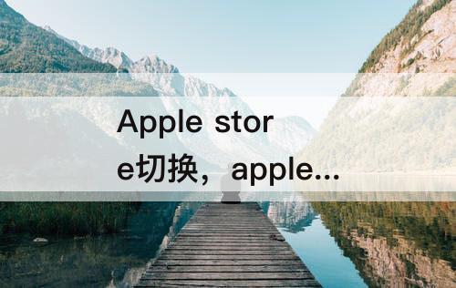 Apple store切换，apple store切换区域后不能下载