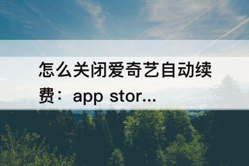 怎么关闭爱奇艺自动续费：app store怎么关闭爱奇艺自动续费