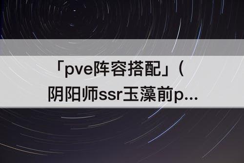 「pve阵容搭配」(阴阳师ssr玉藻前pve阵容搭配)