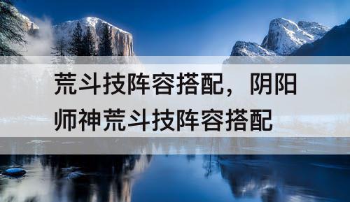 荒斗技阵容搭配，阴阳师神荒斗技阵容搭配