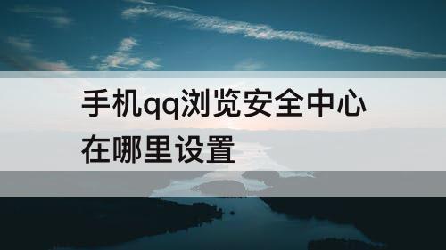 手机qq浏览安全中心在哪里设置