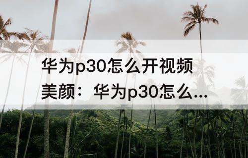 华为p30怎么开视频美颜：华为p30怎么开视频美颜功能