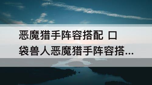 恶魔猎手阵容搭配 口袋兽人恶魔猎手阵容搭配