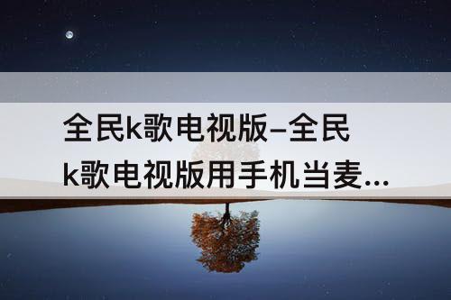 全民k歌电视版-全民k歌电视版用手机当麦克风有延迟