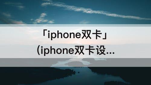 「iphone双卡」(iphone双卡设置主叫号码)