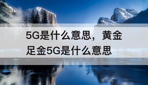 5G是什么意思，黄金足金5G是什么意思