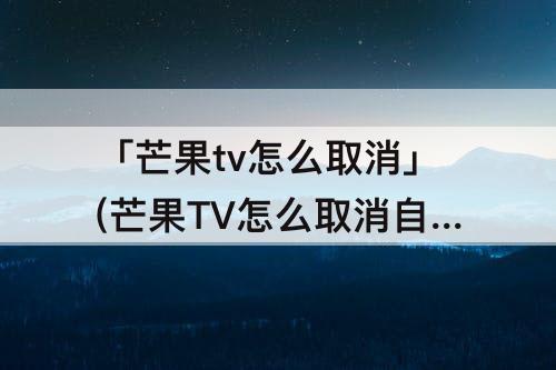 「芒果tv怎么取消」(芒果TV怎么取消自动续费微信)