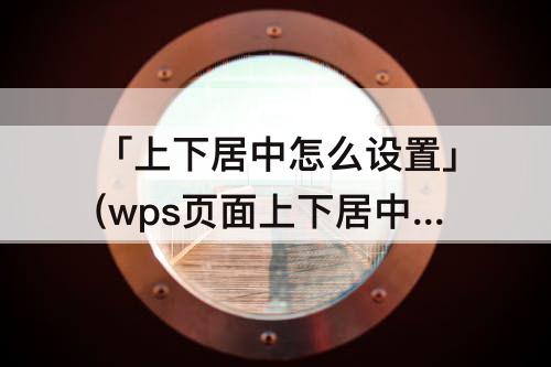 「上下居中怎么设置」(wps页面上下居中怎么设置)