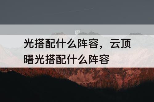 光搭配什么阵容，云顶曙光搭配什么阵容