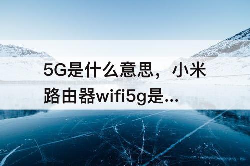 5G是什么意思，小米路由器wifi5g是什么意思