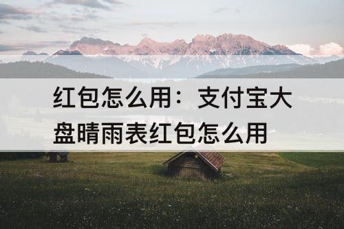 红包怎么用：支付宝大盘晴雨表红包怎么用