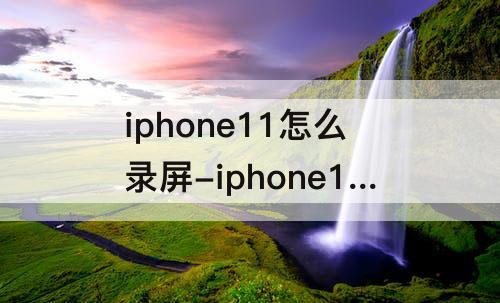 iphone11怎么录屏-iphone11怎么录屏微信有声音