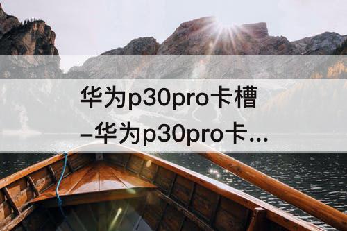 华为p30pro卡槽-华为p30pro卡槽哪个是卡1