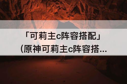 「可莉主c阵容搭配」(原神可莉主c阵容搭配钟离)