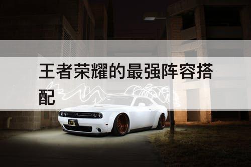 王者荣耀的最强阵容搭配