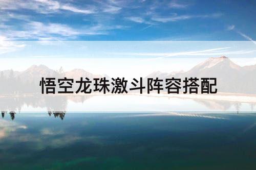 悟空龙珠激斗阵容搭配