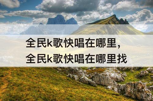 全民k歌快唱在哪里，全民k歌快唱在哪里找