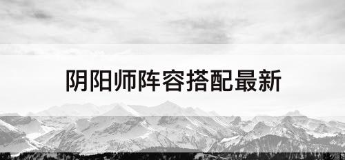 阴阳师阵容搭配最新