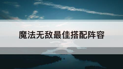 魔法无敌最佳搭配阵容
