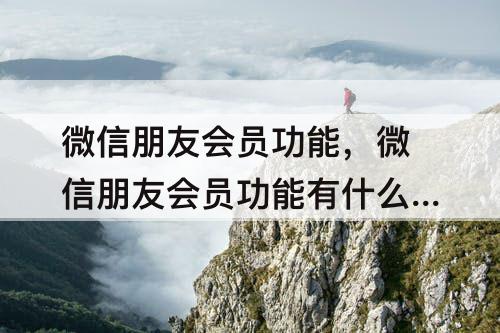 微信朋友会员功能，微信朋友会员功能有什么用