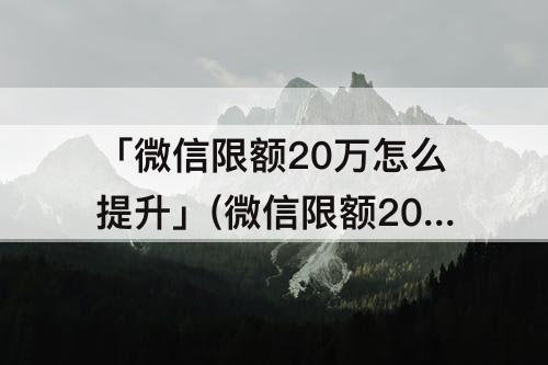 「微信限额20万怎么提升」(微信限额20万怎么提升支付)