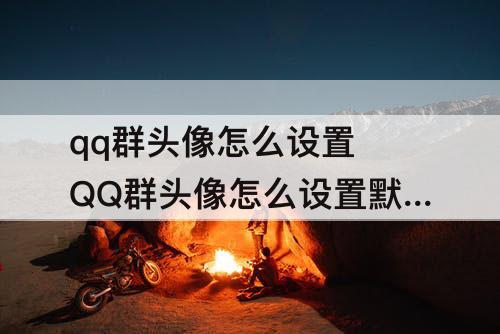 qq群头像怎么设置 QQ群头像怎么设置默认