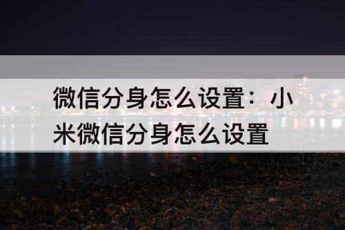 微信分身怎么设置：小米微信分身怎么设置